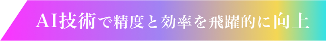 AI技術で精度と効率を飛躍的に向上